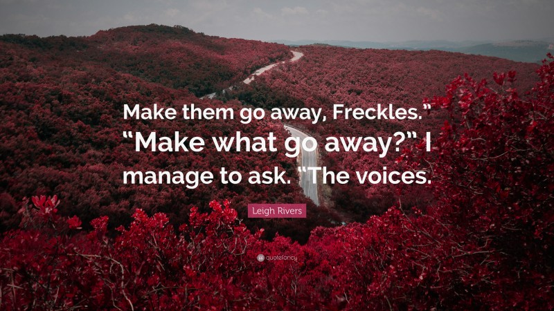 Leigh Rivers Quote: “Make them go away, Freckles.” “Make what go away?” I manage to ask. “The voices.”