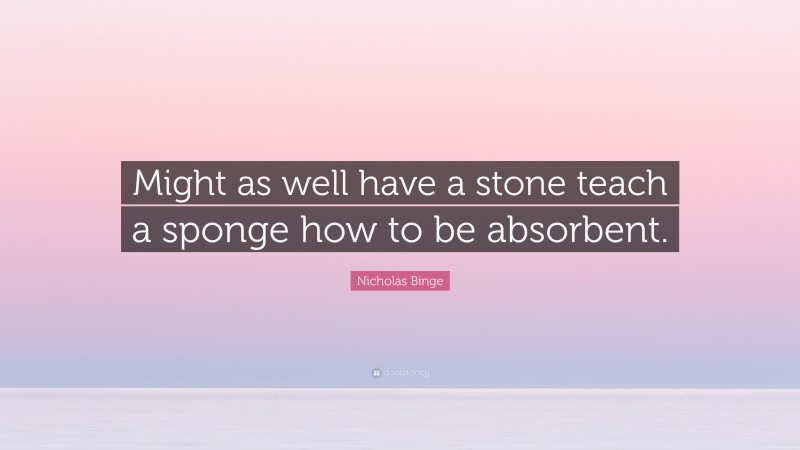 Nicholas Binge Quote: “Might as well have a stone teach a sponge how to be absorbent.”