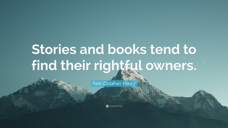 Patti Callahan Henry Quote: “Stories and books tend to find their rightful owners.”
