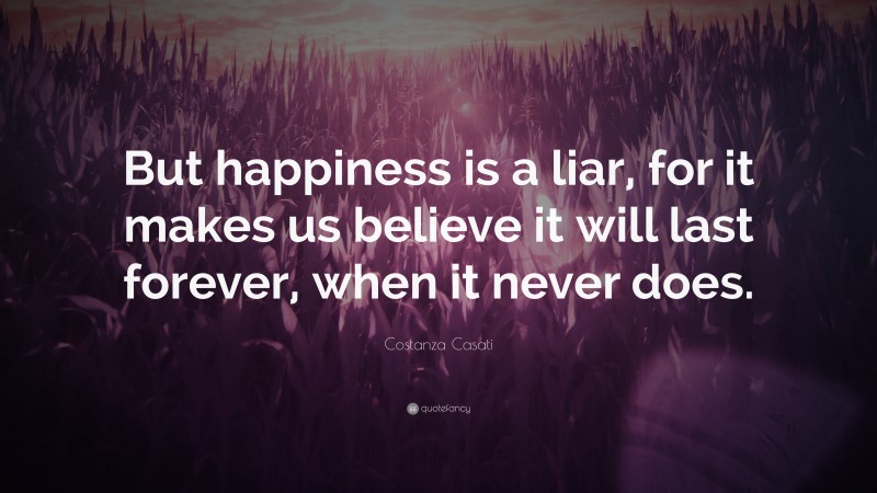 Costanza Casati Quote: “But happiness is a liar, for it makes us believe it will last forever, when it never does.”