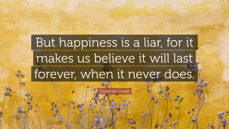 Costanza Casati Quote: “But happiness is a liar, for it makes us believe it will last forever, when it never does.”