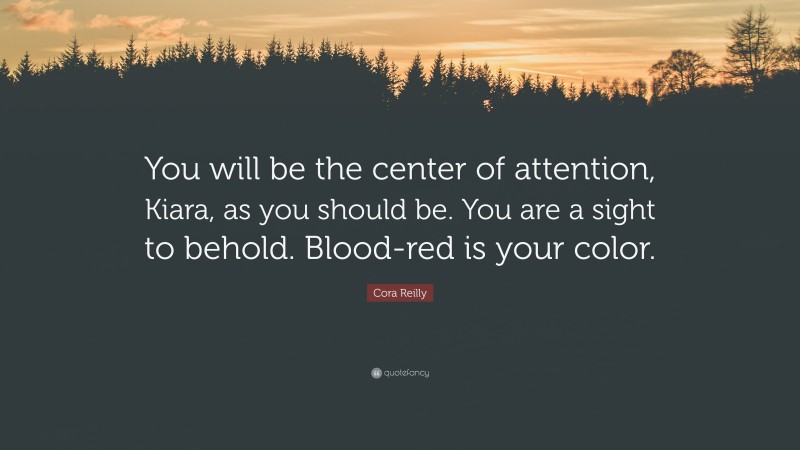 Cora Reilly Quote: “You will be the center of attention, Kiara, as you should be. You are a sight to behold. Blood-red is your color.”