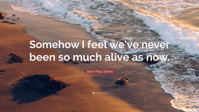 Jean-Paul Sartre Quote: “Somehow I feel we’ve never been so much alive as now.”