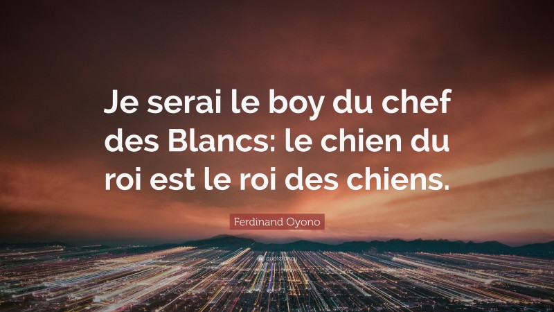 Ferdinand Oyono Quote: “Je serai le boy du chef des Blancs: le chien du roi est le roi des chiens.”