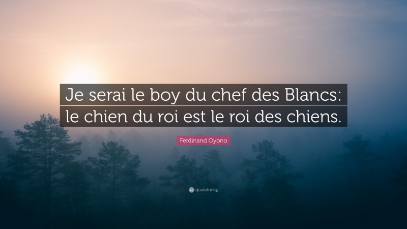 Ferdinand Oyono Quote: “Je serai le boy du chef des Blancs: le chien du roi est le roi des chiens.”