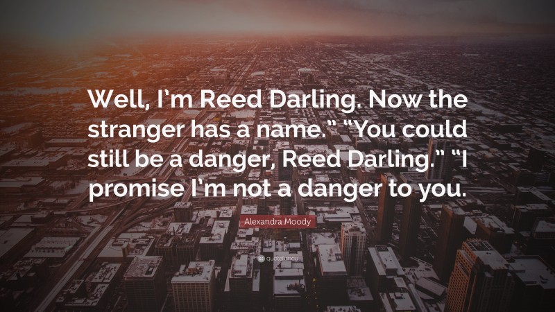 Alexandra Moody Quote: “Well, I’m Reed Darling. Now the stranger has a name.” “You could still be a danger, Reed Darling.” “I promise I’m not a danger to you.”