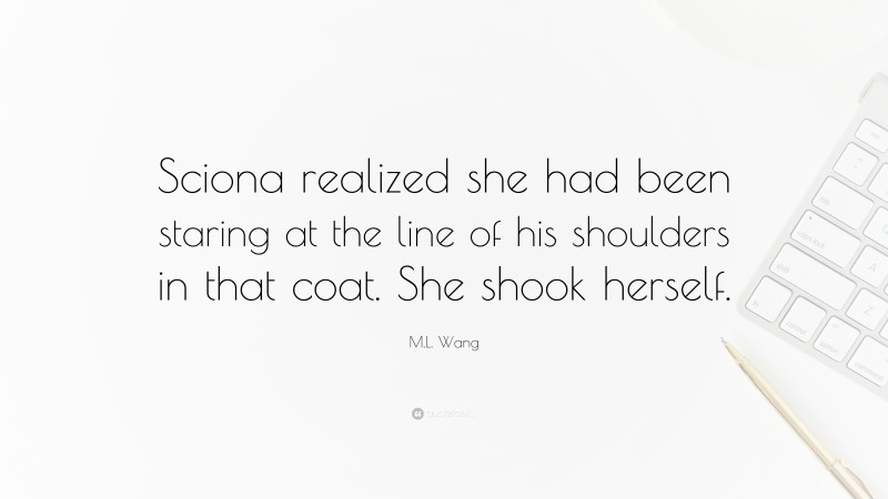 M.L. Wang Quote: “Sciona realized she had been staring at the line of his shoulders in that coat. She shook herself.”