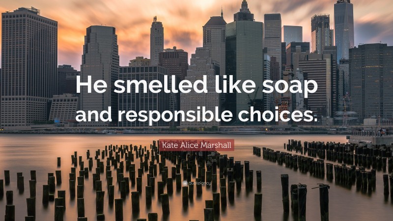 Kate Alice Marshall Quote: “He smelled like soap and responsible choices.”