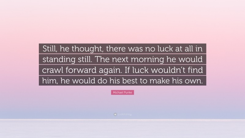 Michael Punke Quote: “Still, he thought, there was no luck at all in standing still. The next morning he would crawl forward again. If luck wouldn’t find him, he would do his best to make his own.”