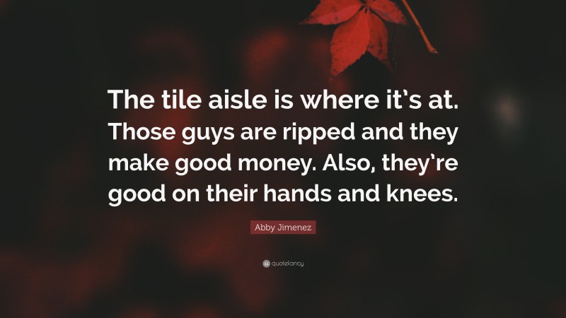 Abby Jimenez Quote: “The tile aisle is where it’s at. Those guys are ripped and they make good money. Also, they’re good on their hands and knees.”