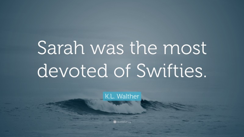 K.L. Walther Quote: “Sarah was the most devoted of Swifties.”