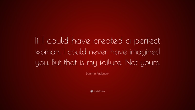 Deanna Raybourn Quote: “If I could have created a perfect woman, I could never have imagined you. But that is my failure. Not yours.”