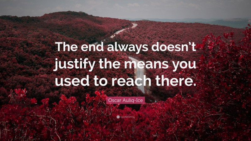Oscar Auliq-Ice Quote: “The end always doesn’t justify the means you used to reach there.”