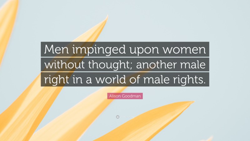 Alison Goodman Quote: “Men impinged upon women without thought; another male right in a world of male rights.”