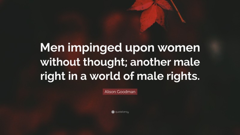 Alison Goodman Quote: “Men impinged upon women without thought; another male right in a world of male rights.”