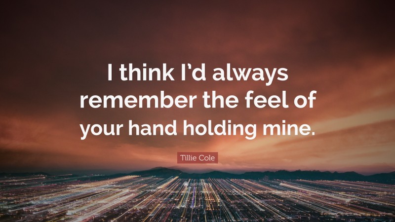Tillie Cole Quote: “I think I’d always remember the feel of your hand holding mine.”