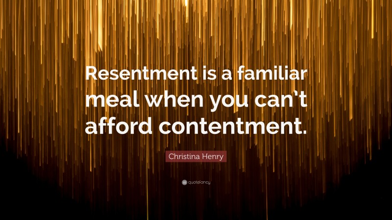Christina Henry Quote: “Resentment is a familiar meal when you can’t afford contentment.”