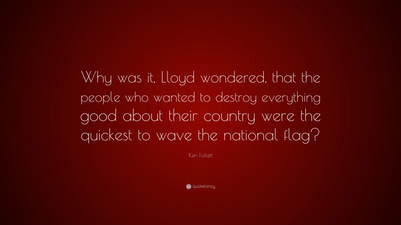 Ken Follett Quote: “Why was it, Lloyd wondered, that the people who wanted to destroy everything good about their country were the quickest to wave the national flag?”