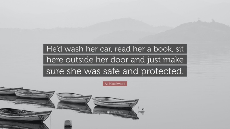 Ali Hazelwood Quote: “He’d wash her car, read her a book, sit here outside her door and just make sure she was safe and protected.”