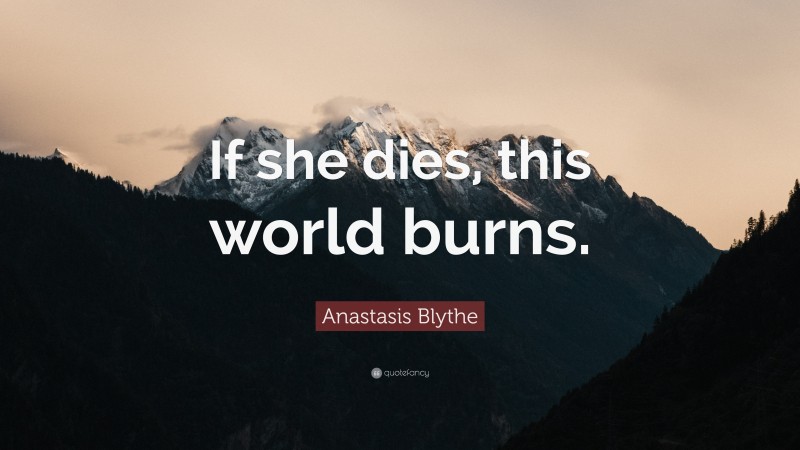 Anastasis Blythe Quote: “If she dies, this world burns.”