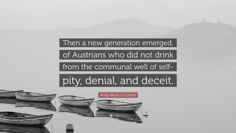 Anne-Marie O'Connor Quote: “Then a new generation emerged, of Austrians who did not drink from the communal well of self-pity, denial, and deceit.”