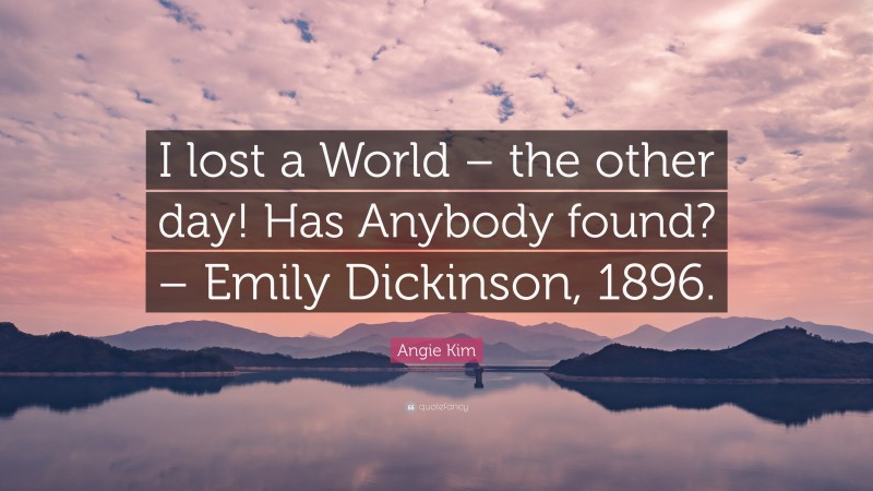Angie Kim Quote: “I lost a World – the other day! Has Anybody found? – Emily Dickinson, 1896.”