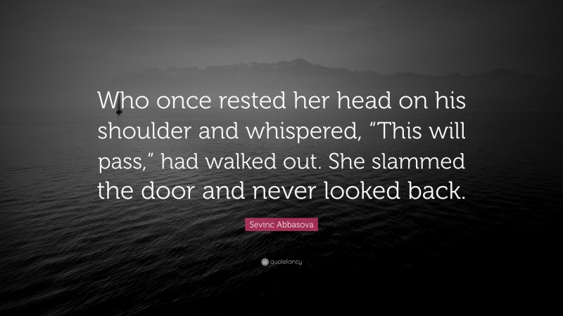 Sevinc Abbasova Quote: “Who once rested her head on his shoulder and whispered, “This will pass,” had walked out. She slammed the door and never looked back.”