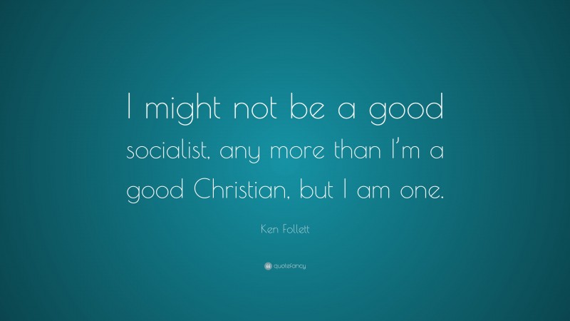Ken Follett Quote: “I might not be a good socialist, any more than I’m a good Christian, but I am one.”