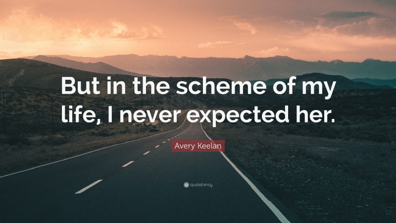 Avery Keelan Quote: “But in the scheme of my life, I never expected her.”