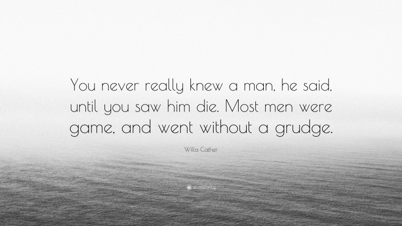 Willa Cather Quote: “You never really knew a man, he said, until you saw him die. Most men were game, and went without a grudge.”