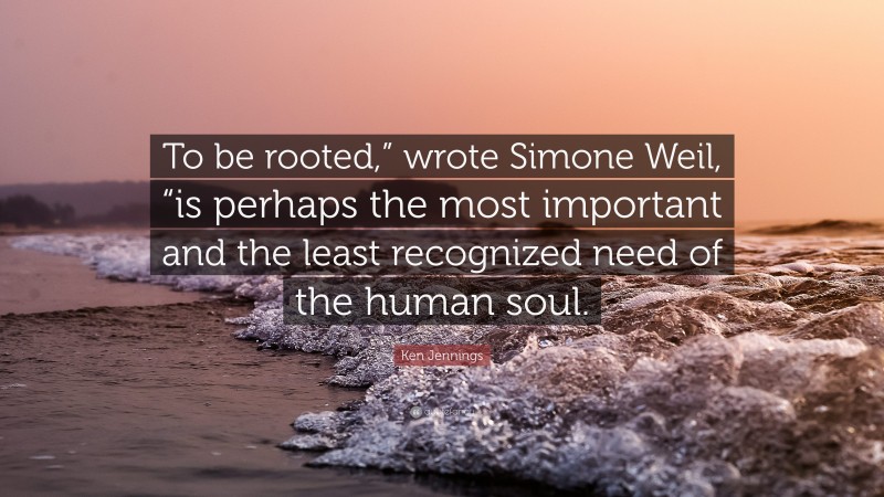 Ken Jennings Quote: “To be rooted,” wrote Simone Weil, “is perhaps the most important and the least recognized need of the human soul.”