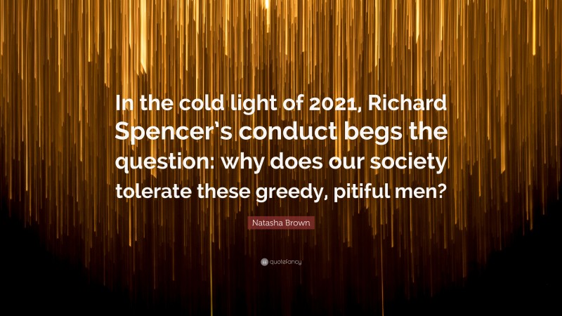 Natasha Brown Quote: “In the cold light of 2021, Richard Spencer’s conduct begs the question: why does our society tolerate these greedy, pitiful men?”