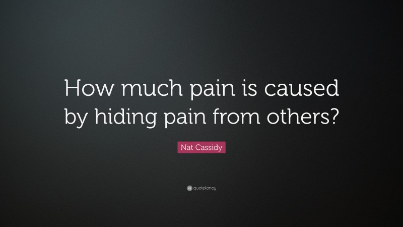 Nat Cassidy Quote: “How much pain is caused by hiding pain from others?”