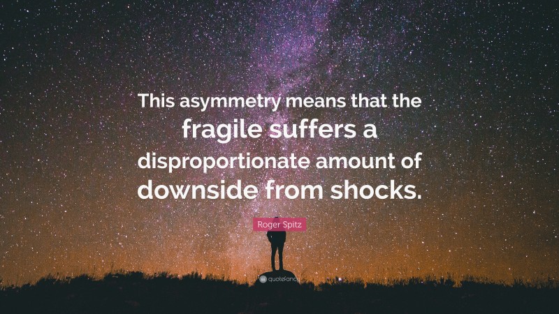 Roger Spitz Quote: “This asymmetry means that the fragile suffers a disproportionate amount of downside from shocks.”