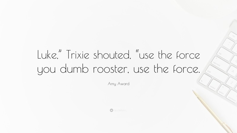 Amy Award Quote: “Luke,” Trixie shouted, “use the force you dumb rooster, use the force.”