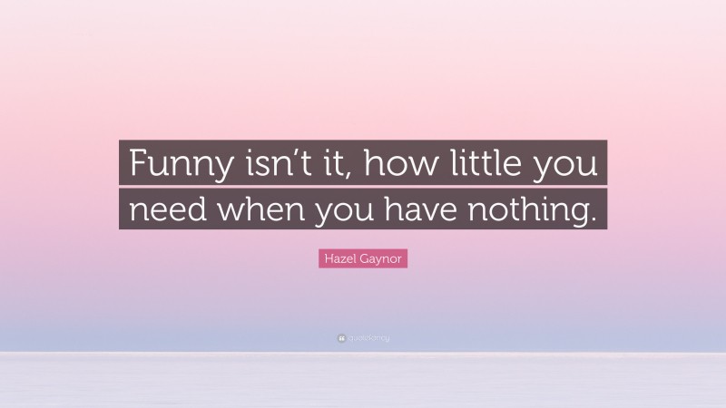 Hazel Gaynor Quote: “Funny isn’t it, how little you need when you have nothing.”