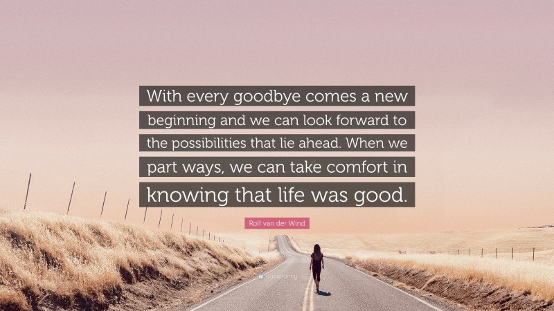 Rolf van der Wind Quote: “With every goodbye comes a new beginning and we can look forward to the possibilities that lie ahead. When we part ways, we can take comfort in knowing that life was good.”