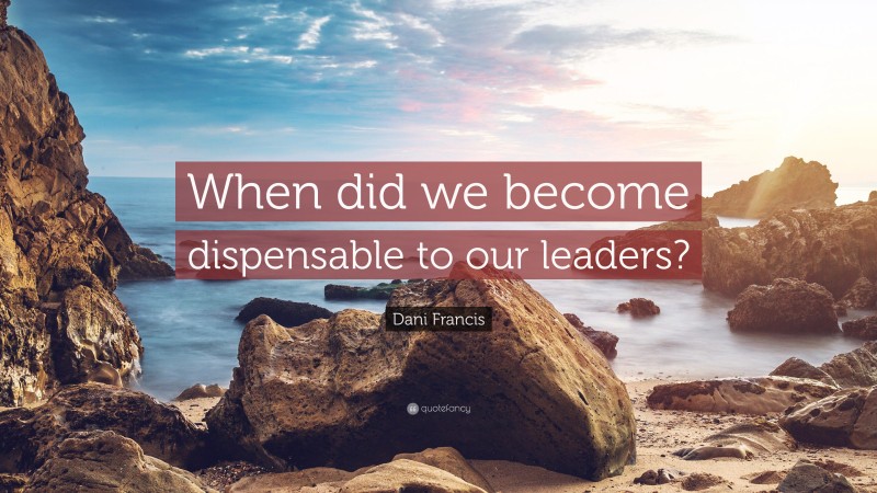 Dani Francis Quote: “When did we become dispensable to our leaders?”