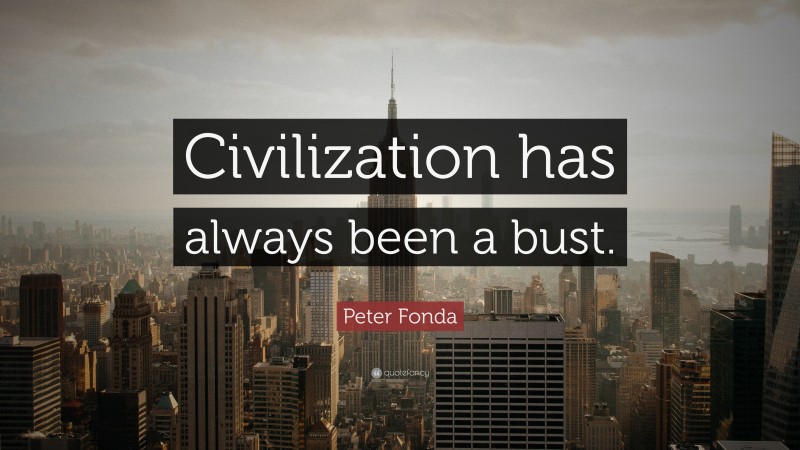 Peter Fonda Quote: “Civilization has always been a bust.”