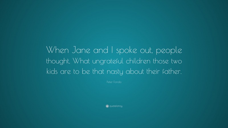 Peter Fonda Quote: “When Jane and I spoke out, people thought, What ungrateful children those two kids are to be that nasty about their father.”