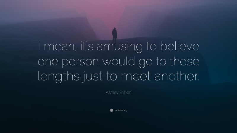 Ashley Elston Quote: “I mean, it’s amusing to believe one person would go to those lengths just to meet another.”
