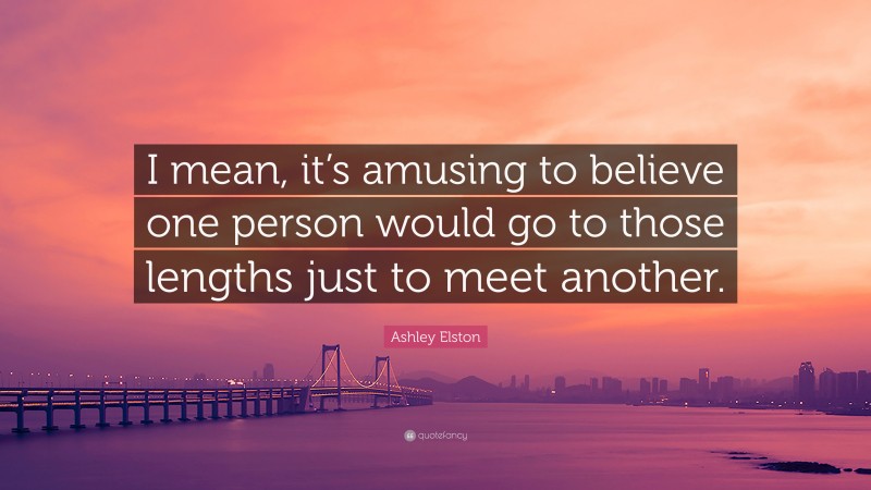 Ashley Elston Quote: “I mean, it’s amusing to believe one person would go to those lengths just to meet another.”