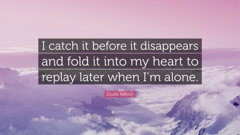 Zoulfa Katouh Quote: “I catch it before it disappears and fold it into my heart to replay later when I’m alone.”