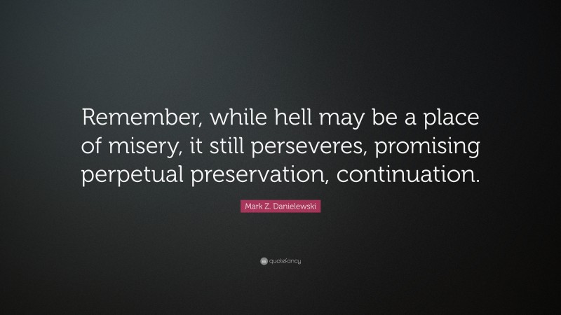 Mark Z. Danielewski Quote: “Remember, while hell may be a place of misery, it still perseveres, promising perpetual preservation, continuation.”