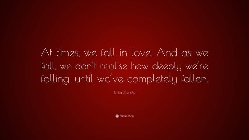 Mitta Xinindlu Quote: “At times, we fall in love. And as we fall, we don’t realise how deeply we’re falling, until we’ve completely fallen.”