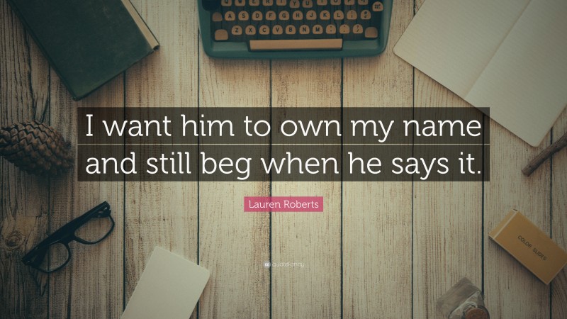 Lauren Roberts Quote: “I want him to own my name and still beg when he says it.”