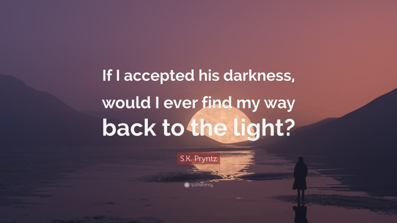 S.K. Pryntz Quote: “If I accepted his darkness, would I ever find my way back to the light?”
