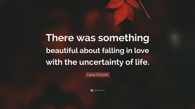 Liana Cincotti Quote: “There was something beautiful about falling in love with the uncertainty of life.”