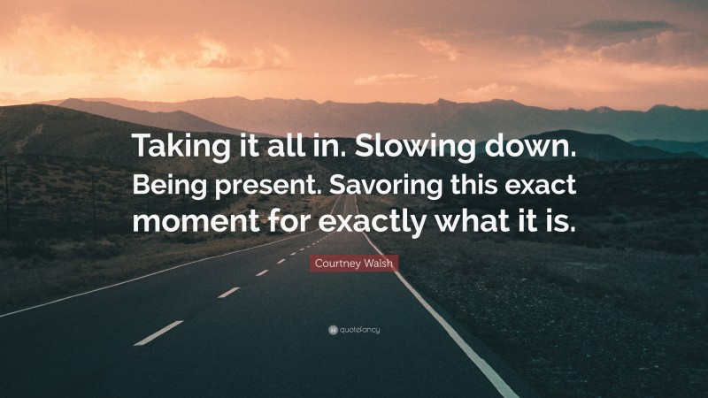 Courtney Walsh Quote: “Taking it all in. Slowing down. Being present. Savoring this exact moment for exactly what it is.”