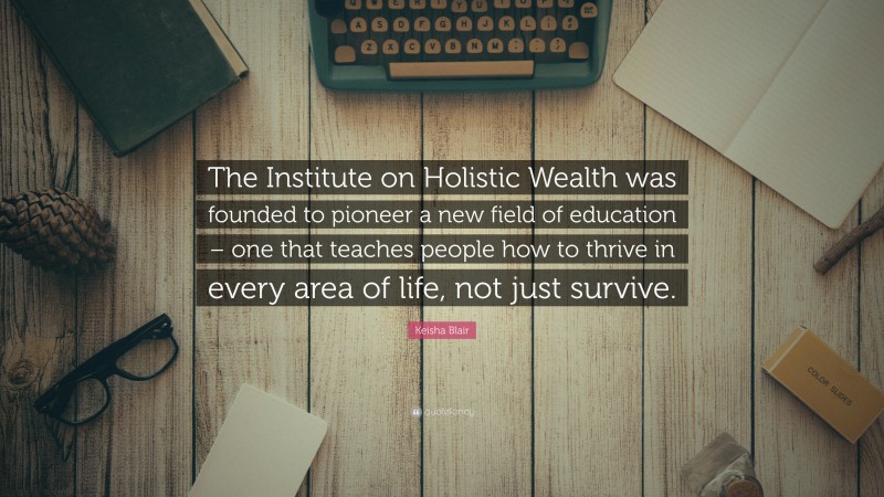 Keisha Blair Quote: “The Institute on Holistic Wealth was founded to pioneer a new field of education – one that teaches people how to thrive in every area of life, not just survive.”
